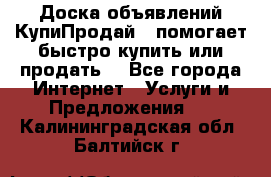 Доска объявлений КупиПродай - помогает быстро купить или продать! - Все города Интернет » Услуги и Предложения   . Калининградская обл.,Балтийск г.